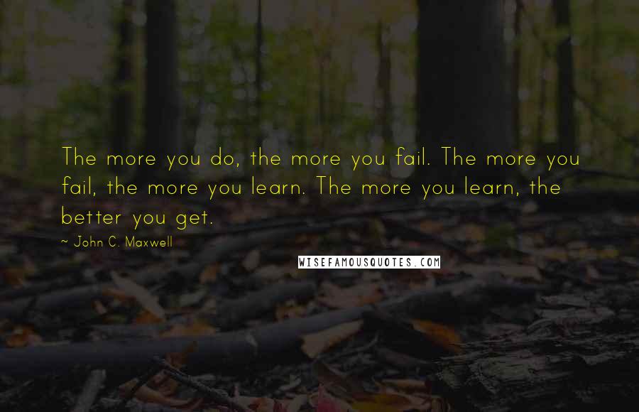 John C. Maxwell Quotes: The more you do, the more you fail. The more you fail, the more you learn. The more you learn, the better you get.