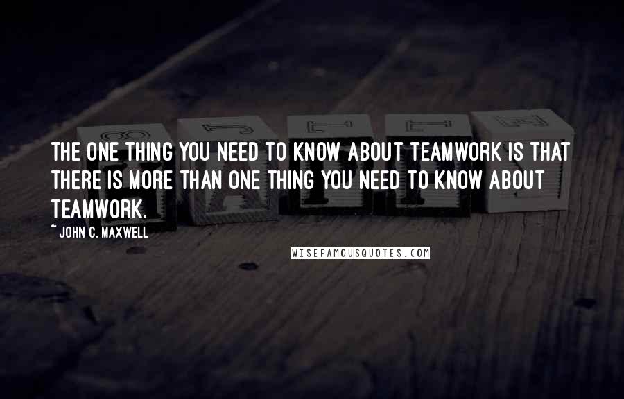 John C. Maxwell Quotes: The one thing you need to know about teamwork is that there is more than one thing you need to know about teamwork.