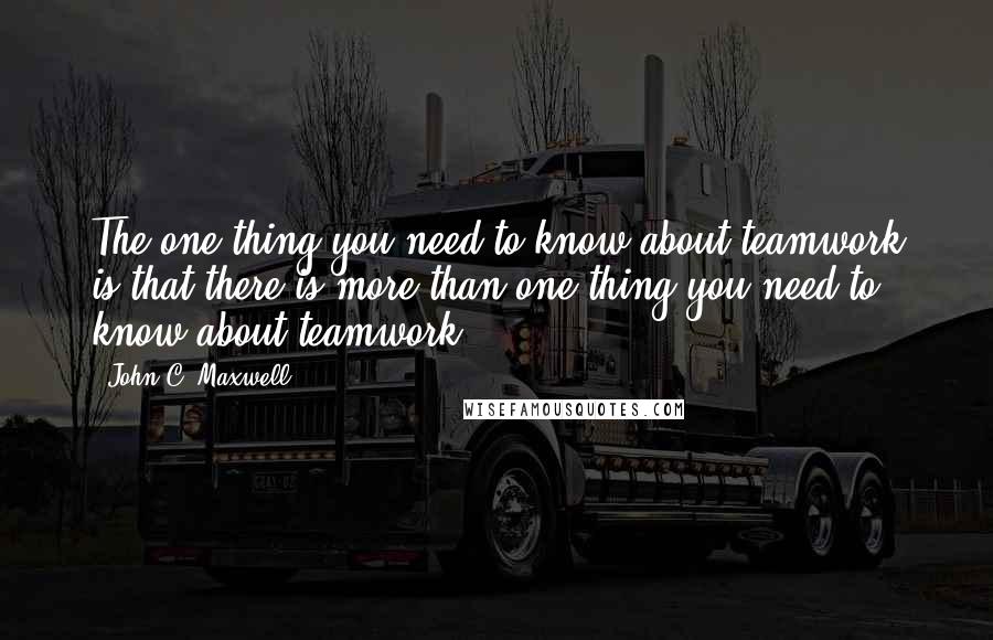 John C. Maxwell Quotes: The one thing you need to know about teamwork is that there is more than one thing you need to know about teamwork.