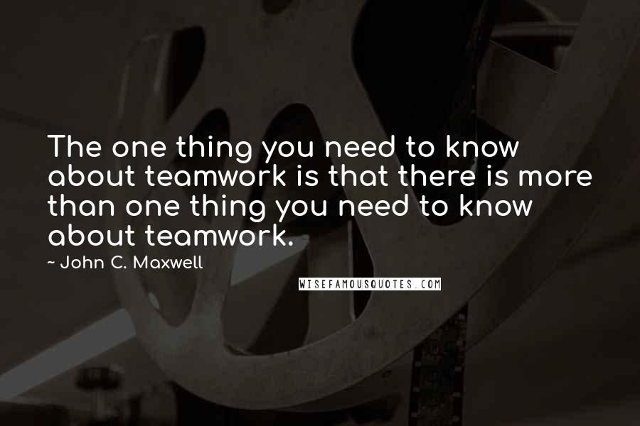 John C. Maxwell Quotes: The one thing you need to know about teamwork is that there is more than one thing you need to know about teamwork.