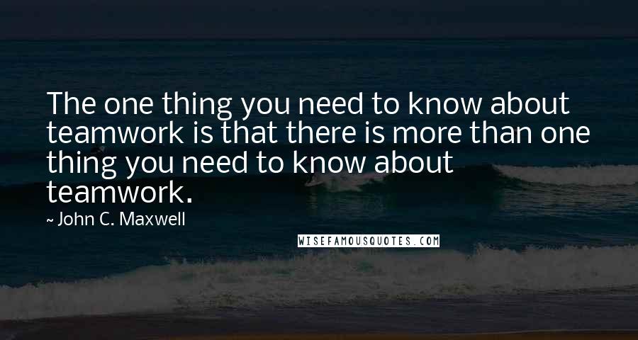 John C. Maxwell Quotes: The one thing you need to know about teamwork is that there is more than one thing you need to know about teamwork.