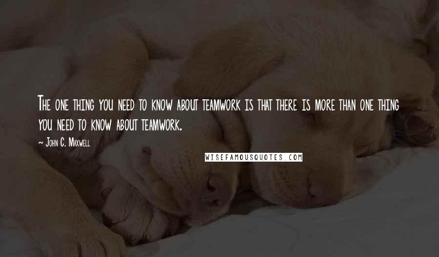 John C. Maxwell Quotes: The one thing you need to know about teamwork is that there is more than one thing you need to know about teamwork.