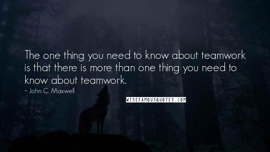 John C. Maxwell Quotes: The one thing you need to know about teamwork is that there is more than one thing you need to know about teamwork.