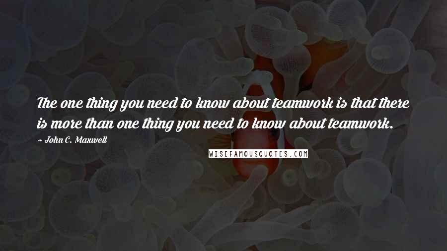 John C. Maxwell Quotes: The one thing you need to know about teamwork is that there is more than one thing you need to know about teamwork.