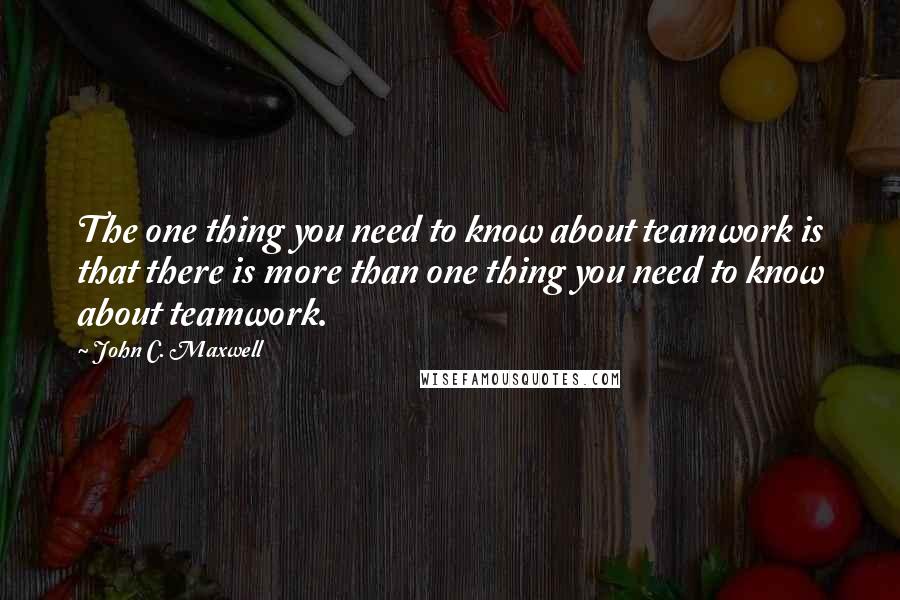 John C. Maxwell Quotes: The one thing you need to know about teamwork is that there is more than one thing you need to know about teamwork.