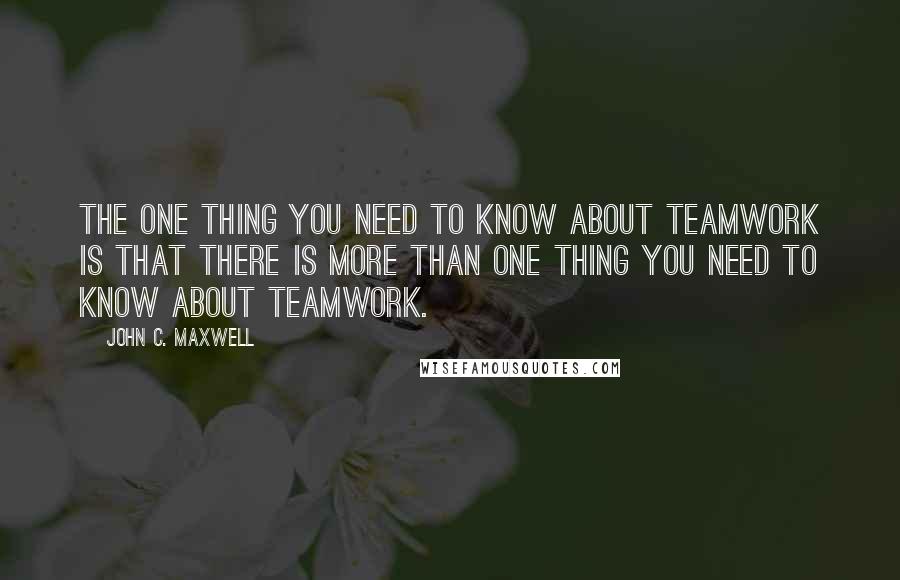 John C. Maxwell Quotes: The one thing you need to know about teamwork is that there is more than one thing you need to know about teamwork.