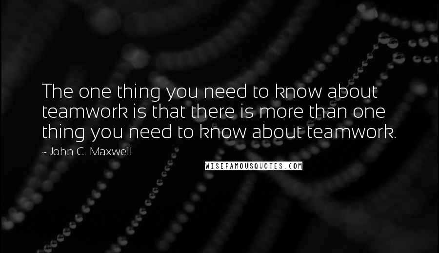 John C. Maxwell Quotes: The one thing you need to know about teamwork is that there is more than one thing you need to know about teamwork.