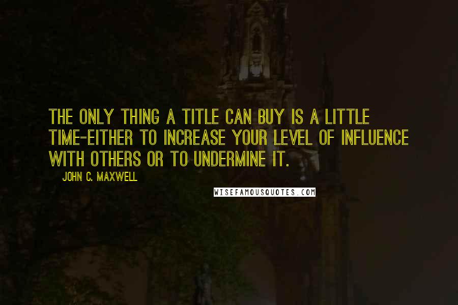 John C. Maxwell Quotes: The only thing a title can buy is a little time-either to increase your level of influence with others or to undermine it.