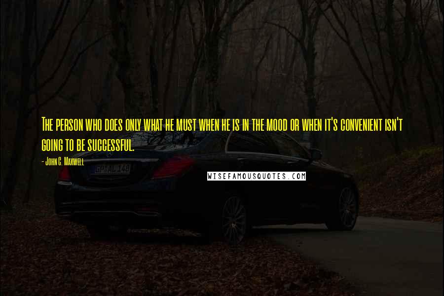 John C. Maxwell Quotes: The person who does only what he must when he is in the mood or when it's convenient isn't going to be successful.