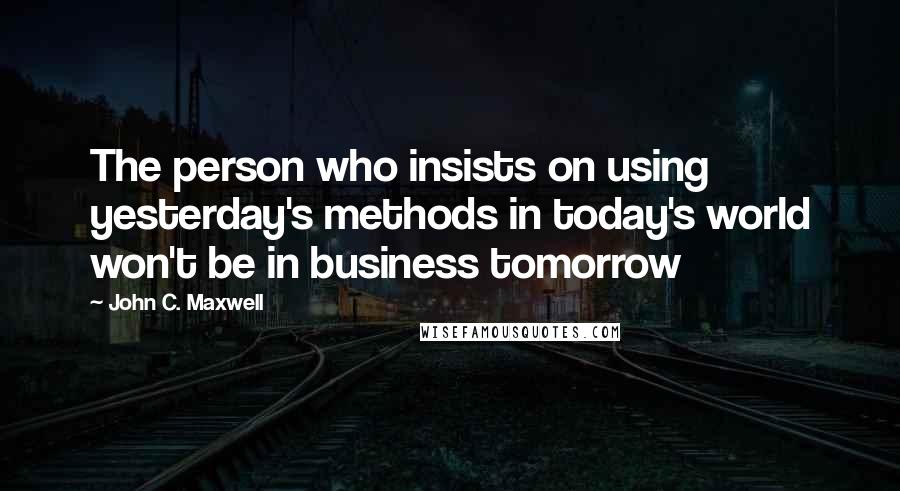 John C. Maxwell Quotes: The person who insists on using yesterday's methods in today's world won't be in business tomorrow