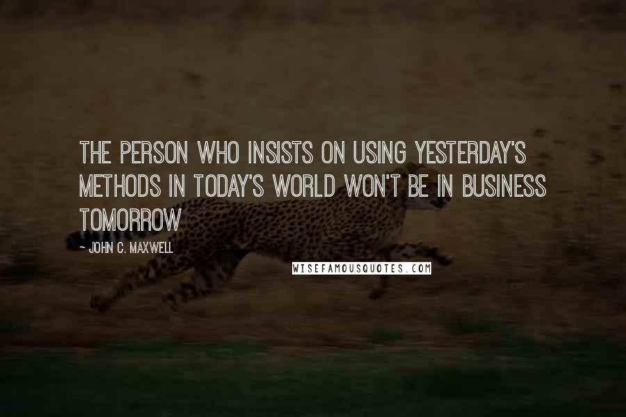 John C. Maxwell Quotes: The person who insists on using yesterday's methods in today's world won't be in business tomorrow
