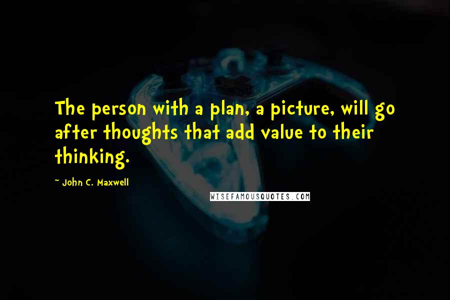 John C. Maxwell Quotes: The person with a plan, a picture, will go after thoughts that add value to their thinking.