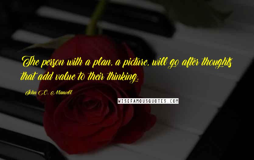 John C. Maxwell Quotes: The person with a plan, a picture, will go after thoughts that add value to their thinking.