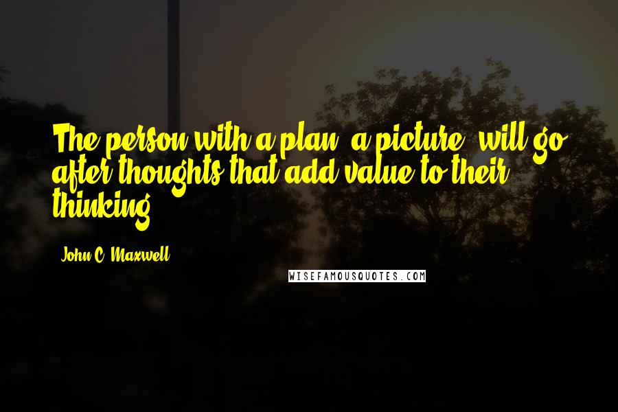 John C. Maxwell Quotes: The person with a plan, a picture, will go after thoughts that add value to their thinking.