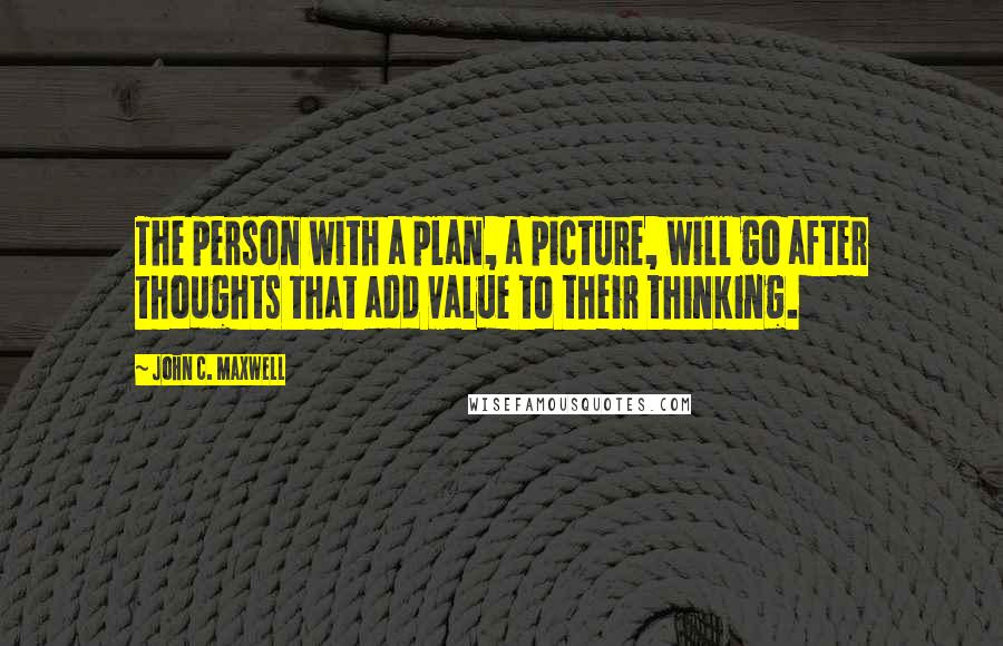 John C. Maxwell Quotes: The person with a plan, a picture, will go after thoughts that add value to their thinking.