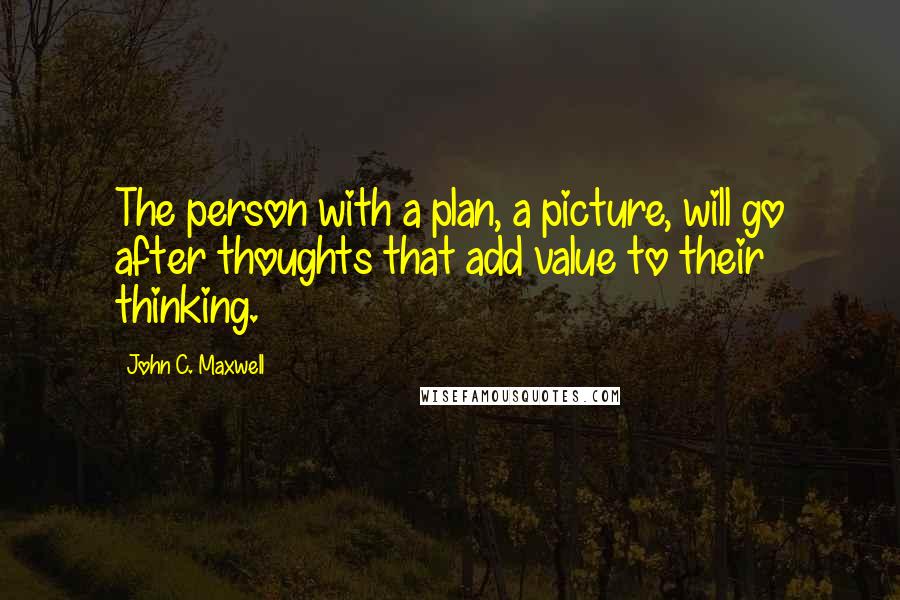 John C. Maxwell Quotes: The person with a plan, a picture, will go after thoughts that add value to their thinking.