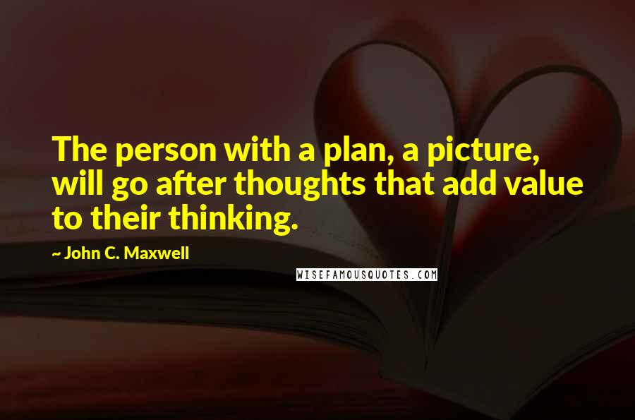 John C. Maxwell Quotes: The person with a plan, a picture, will go after thoughts that add value to their thinking.