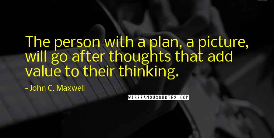 John C. Maxwell Quotes: The person with a plan, a picture, will go after thoughts that add value to their thinking.