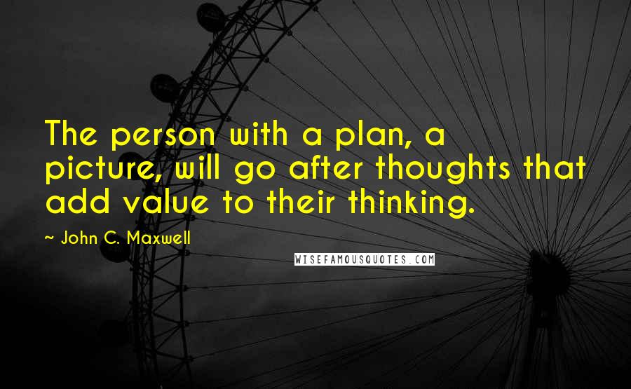 John C. Maxwell Quotes: The person with a plan, a picture, will go after thoughts that add value to their thinking.