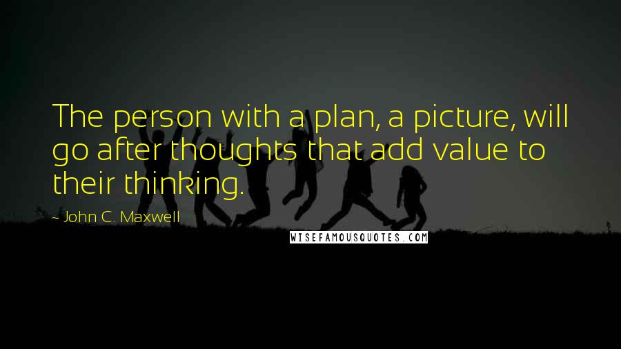 John C. Maxwell Quotes: The person with a plan, a picture, will go after thoughts that add value to their thinking.