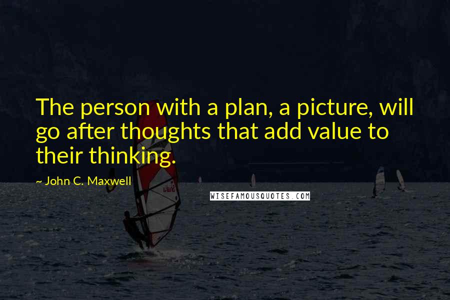 John C. Maxwell Quotes: The person with a plan, a picture, will go after thoughts that add value to their thinking.