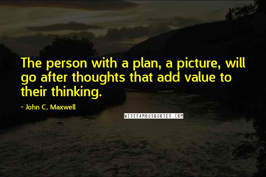 John C. Maxwell Quotes: The person with a plan, a picture, will go after thoughts that add value to their thinking.