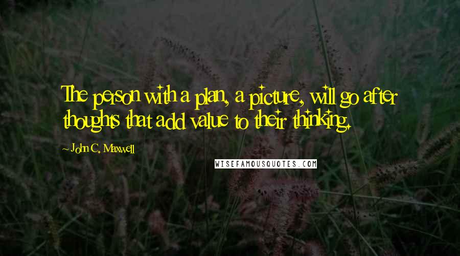 John C. Maxwell Quotes: The person with a plan, a picture, will go after thoughts that add value to their thinking.