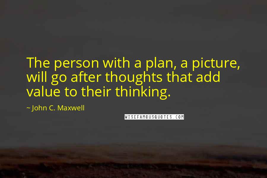 John C. Maxwell Quotes: The person with a plan, a picture, will go after thoughts that add value to their thinking.