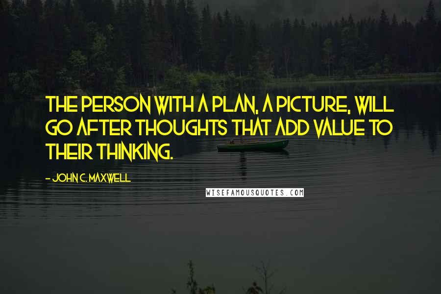 John C. Maxwell Quotes: The person with a plan, a picture, will go after thoughts that add value to their thinking.