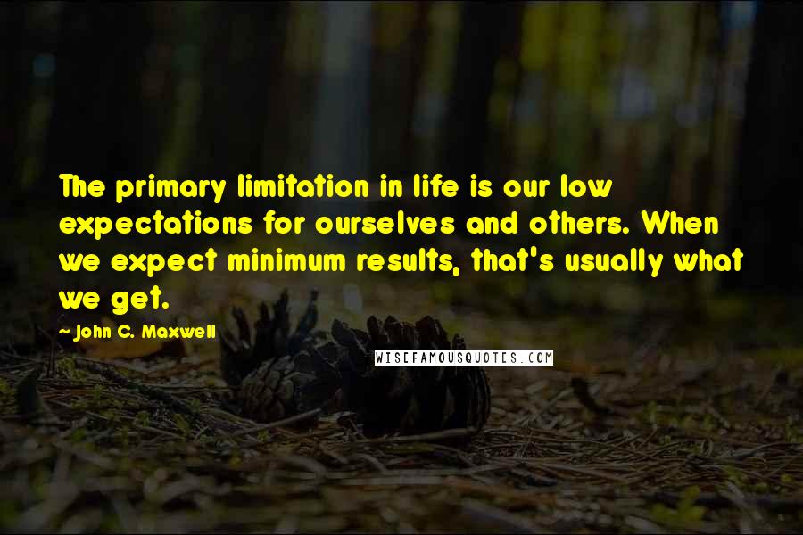 John C. Maxwell Quotes: The primary limitation in life is our low expectations for ourselves and others. When we expect minimum results, that's usually what we get.