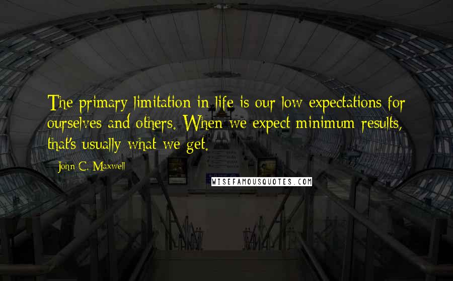 John C. Maxwell Quotes: The primary limitation in life is our low expectations for ourselves and others. When we expect minimum results, that's usually what we get.