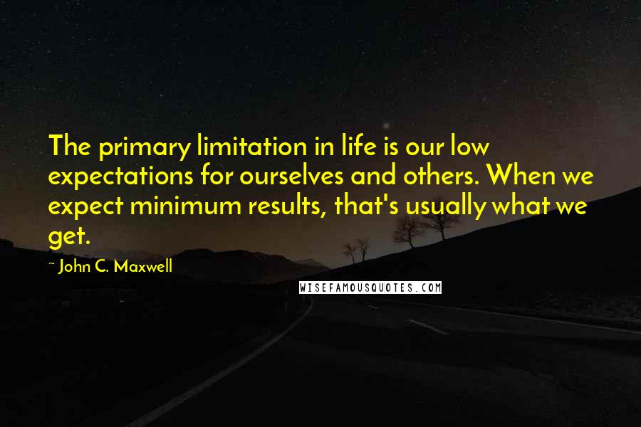 John C. Maxwell Quotes: The primary limitation in life is our low expectations for ourselves and others. When we expect minimum results, that's usually what we get.