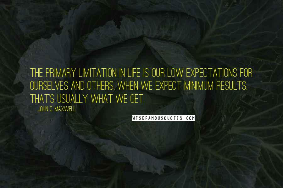 John C. Maxwell Quotes: The primary limitation in life is our low expectations for ourselves and others. When we expect minimum results, that's usually what we get.