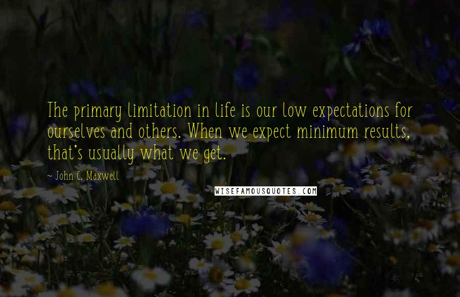 John C. Maxwell Quotes: The primary limitation in life is our low expectations for ourselves and others. When we expect minimum results, that's usually what we get.