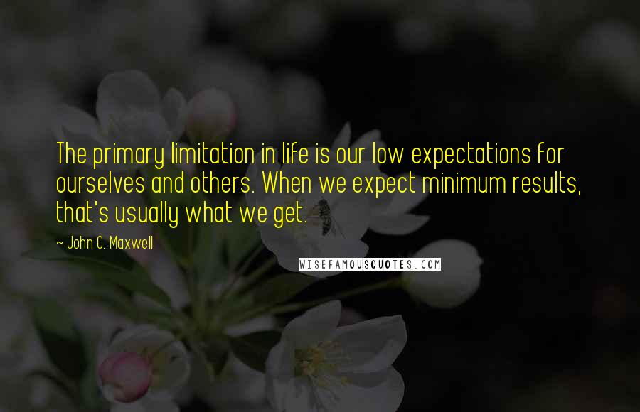 John C. Maxwell Quotes: The primary limitation in life is our low expectations for ourselves and others. When we expect minimum results, that's usually what we get.