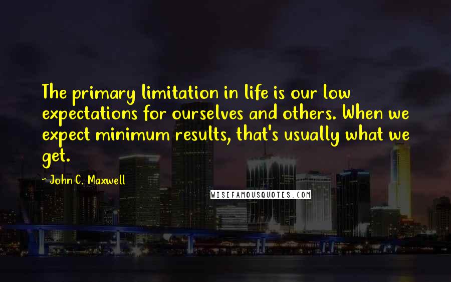 John C. Maxwell Quotes: The primary limitation in life is our low expectations for ourselves and others. When we expect minimum results, that's usually what we get.