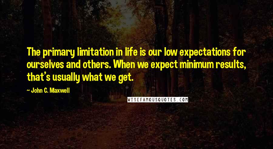 John C. Maxwell Quotes: The primary limitation in life is our low expectations for ourselves and others. When we expect minimum results, that's usually what we get.