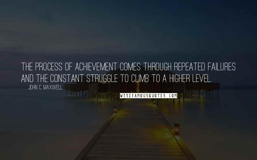 John C. Maxwell Quotes: The process of achievement comes through repeated failures and the constant struggle to climb to a higher level.