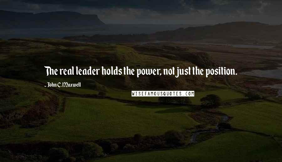 John C. Maxwell Quotes: The real leader holds the power, not just the position.