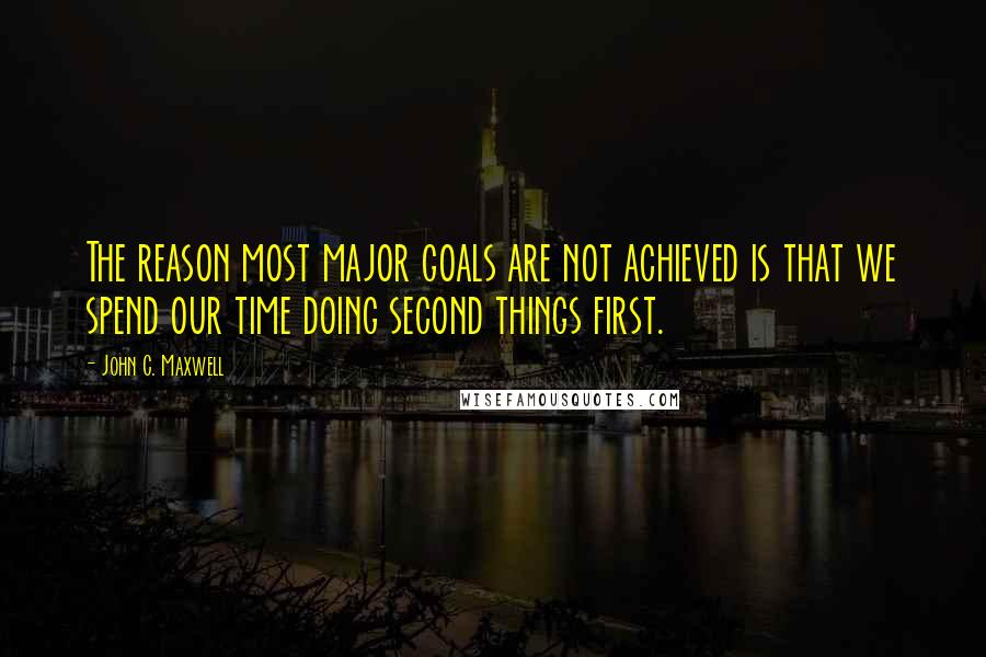 John C. Maxwell Quotes: The reason most major goals are not achieved is that we spend our time doing second things first.