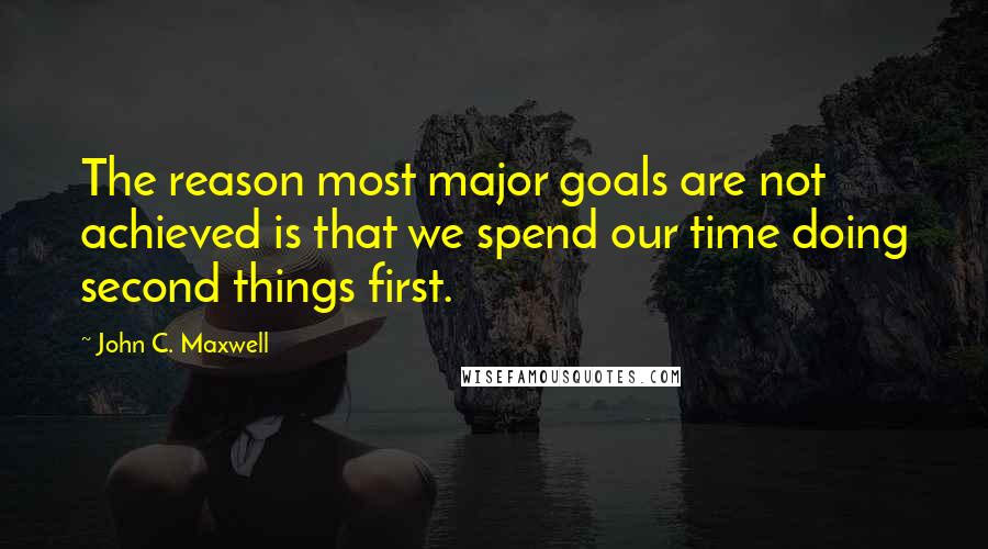 John C. Maxwell Quotes: The reason most major goals are not achieved is that we spend our time doing second things first.