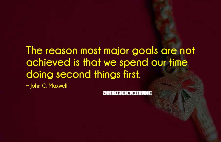 John C. Maxwell Quotes: The reason most major goals are not achieved is that we spend our time doing second things first.