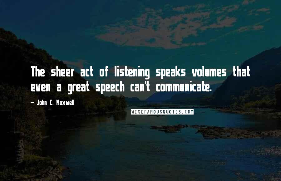 John C. Maxwell Quotes: The sheer act of listening speaks volumes that even a great speech can't communicate.
