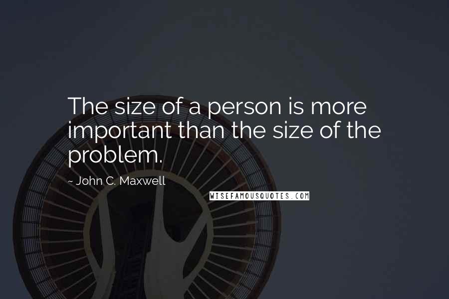 John C. Maxwell Quotes: The size of a person is more important than the size of the problem.