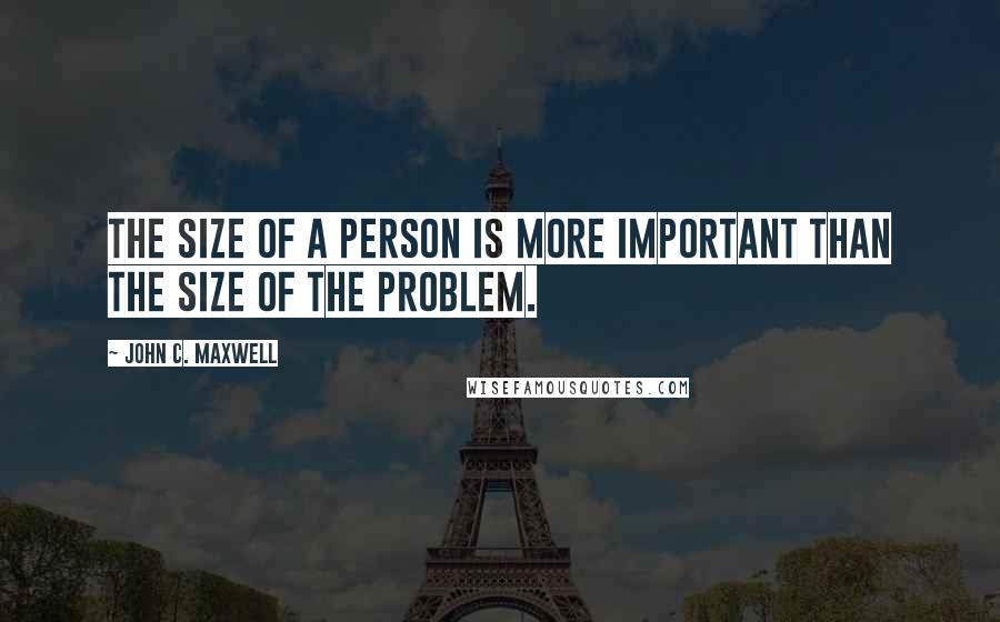 John C. Maxwell Quotes: The size of a person is more important than the size of the problem.