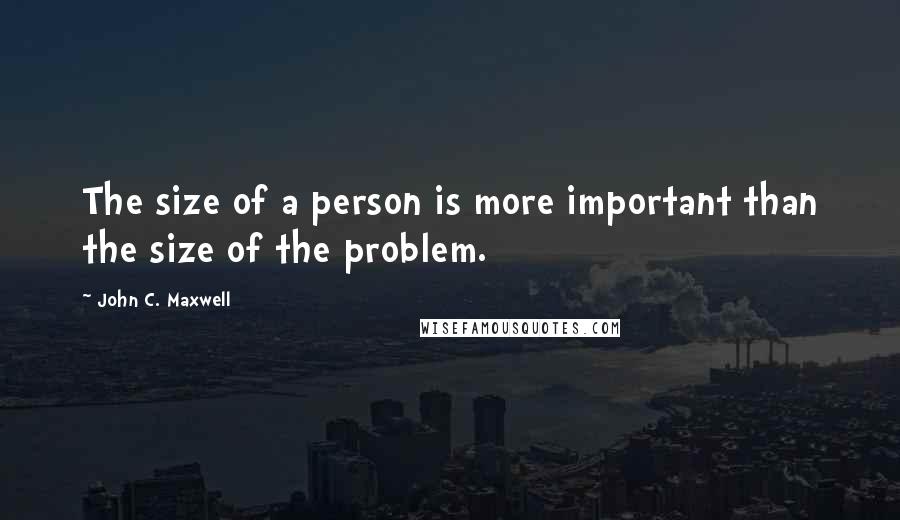 John C. Maxwell Quotes: The size of a person is more important than the size of the problem.