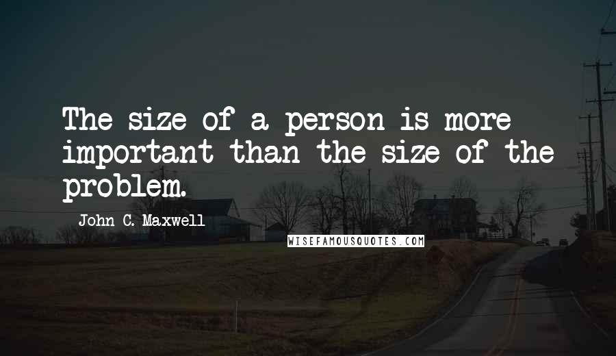 John C. Maxwell Quotes: The size of a person is more important than the size of the problem.