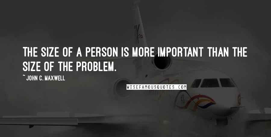 John C. Maxwell Quotes: The size of a person is more important than the size of the problem.