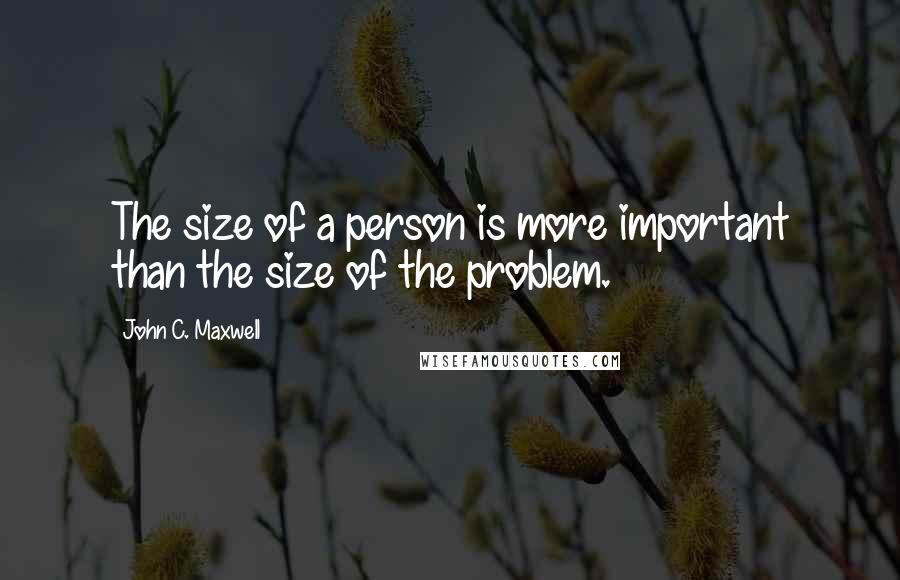 John C. Maxwell Quotes: The size of a person is more important than the size of the problem.