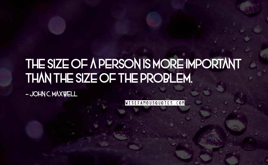 John C. Maxwell Quotes: The size of a person is more important than the size of the problem.